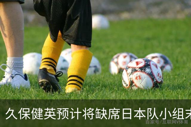 久保健英预计将缺席日本队小组末战 淘汰赛有望复出